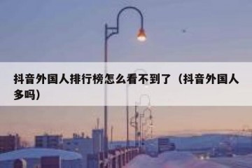 抖音外国人排行榜怎么看不到了（抖音外国人多吗）