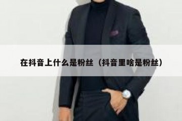 在抖音上什么是粉丝（抖音里啥是粉丝）
