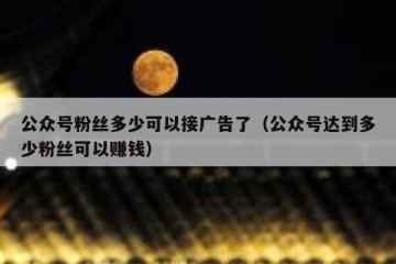 公众号粉丝多少可以接广告了（公众号达到多少粉丝可以赚钱）