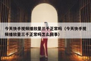 今天快手视频播放量三千正常吗（今天快手视频播放量三千正常吗怎么回事）