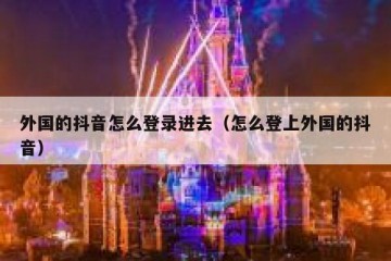 外国的抖音怎么登录进去（怎么登上外国的抖音）