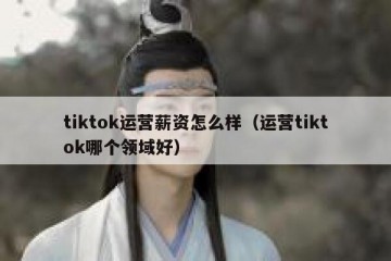 tiktok运营薪资怎么样（运营tiktok哪个领域好）