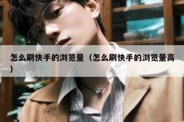 怎么刷快手的浏览量（怎么刷快手的浏览量高）