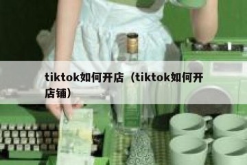 tiktok如何开店（tiktok如何开店铺）