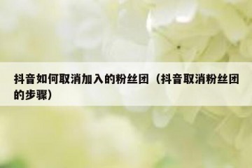 抖音如何取消加入的粉丝团（抖音取消粉丝团的步骤）