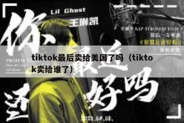 tiktok最后卖给美国了吗（tiktok卖给谁了）