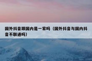 国外抖音跟国内是一家吗（国外抖音与国内抖音不联通吗）
