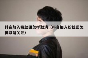 抖音加入粉丝团怎样取消（抖音加入粉丝团怎样取消关注）