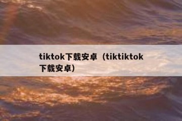tiktok下载安卓（tiktiktok下载安卓）