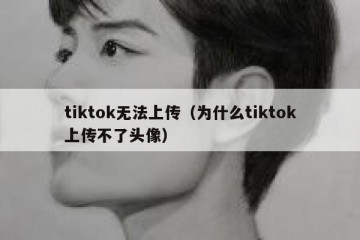 tiktok无法上传（为什么tiktok上传不了头像）