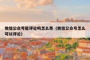 微信公众号能评论吗怎么弄（微信公众号怎么可以评论）