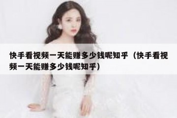 快手看视频一天能赚多少钱呢知乎（快手看视频一天能赚多少钱呢知乎）