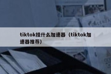 tiktok挂什么加速器（tiktok加速器推荐）