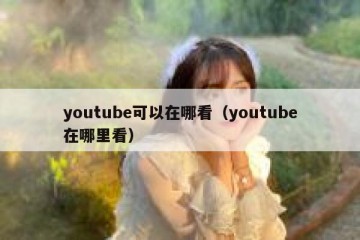 youtube可以在哪看（youtube在哪里看）
