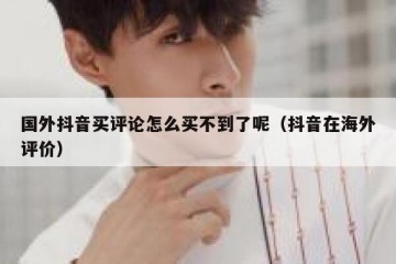 国外抖音买评论怎么买不到了呢（抖音在海外评价）
