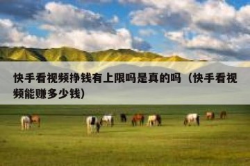 快手看视频挣钱有上限吗是真的吗（快手看视频能赚多少钱）