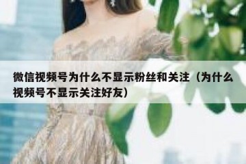 微信视频号为什么不显示粉丝和关注（为什么视频号不显示关注好友）