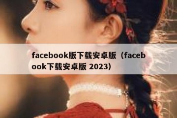 facebook版下载安卓版（facebook下载安卓版 2023）