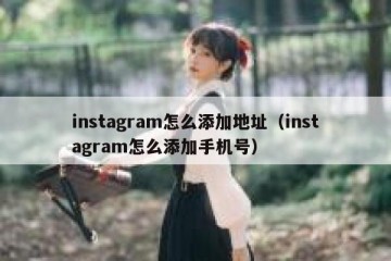 instagram怎么添加地址（instagram怎么添加手机号）