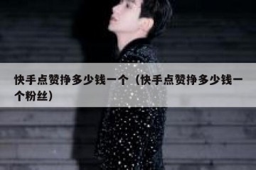 快手点赞挣多少钱一个（快手点赞挣多少钱一个粉丝）
