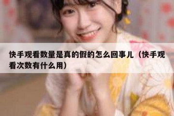 快手观看数量是真的假的怎么回事儿（快手观看次数有什么用）