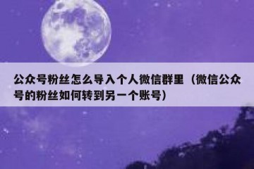公众号粉丝怎么导入个人微信群里（微信公众号的粉丝如何转到另一个账号）