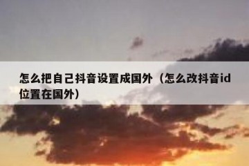 怎么把自己抖音设置成国外（怎么改抖音id位置在国外）