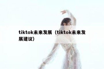 tiktok未来发展（tiktok未来发展建议）