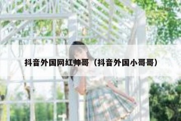 抖音外国网红帅哥（抖音外国小哥哥）