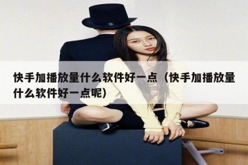 快手加播放量什么软件好一点（快手加播放量什么软件好一点呢）