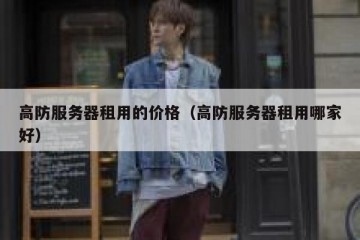 高防服务器租用的价格（高防服务器租用哪家好）