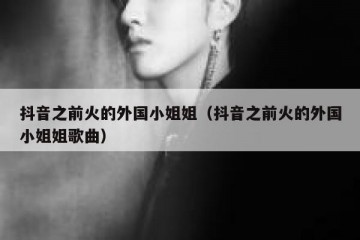抖音之前火的外国小姐姐（抖音之前火的外国小姐姐歌曲）