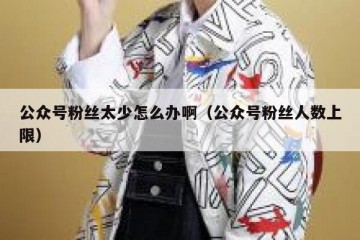 公众号粉丝太少怎么办啊（公众号粉丝人数上限）