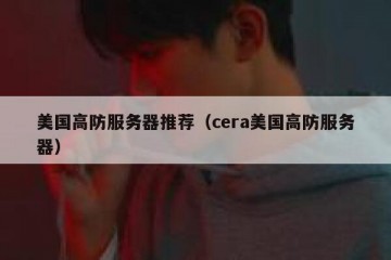 美国高防服务器推荐（cera美国高防服务器）