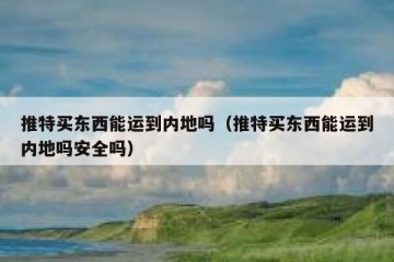 推特买东西能运到内地吗（推特买东西能运到内地吗安全吗）