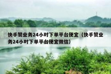 快手赞业务24小时下单平台便宜（快手赞业务24小时下单平台便宜微信）