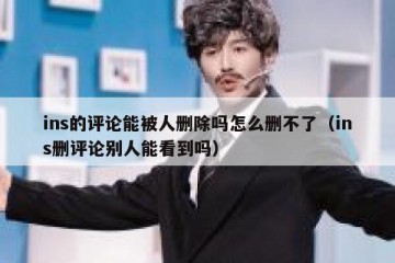 ins的评论能被人删除吗怎么删不了（ins删评论别人能看到吗）