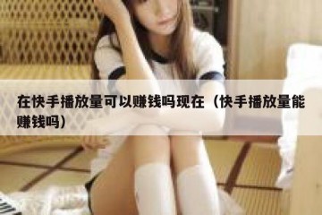 在快手播放量可以赚钱吗现在（快手播放量能赚钱吗）