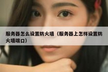 服务器怎么设置防火墙（服务器上怎样设置防火墙端口）