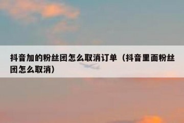 抖音加的粉丝团怎么取消订单（抖音里面粉丝团怎么取消）