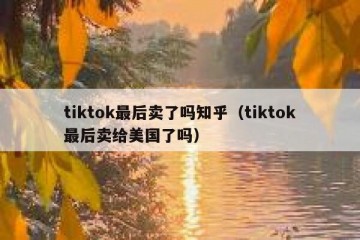 tiktok最后卖了吗知乎（tiktok最后卖给美国了吗）