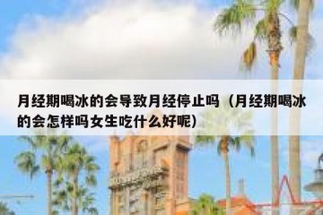 月经期喝冰的会导致月经停止吗（月经期喝冰的会怎样吗女生吃什么好呢）