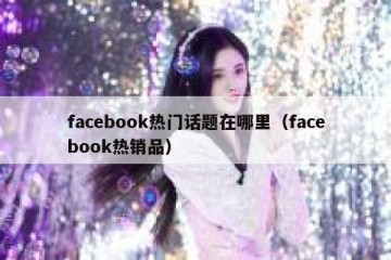facebook热门话题在哪里（facebook热销品）