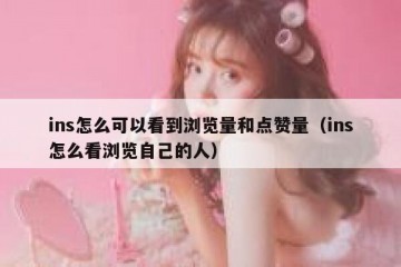 ins怎么可以看到浏览量和点赞量（ins怎么看浏览自己的人）