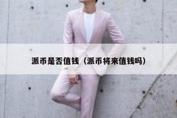 派币是否值钱（派币将来值钱吗）
