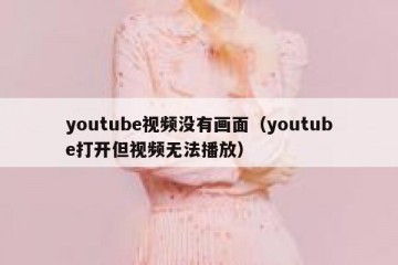 youtube视频没有画面（youtube打开但视频无法播放）