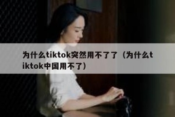 为什么tiktok突然用不了了（为什么tiktok中国用不了）