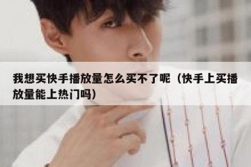 我想买快手播放量怎么买不了呢（快手上买播放量能上热门吗）