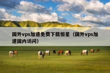 国外vps加速免费下载恒星（国外vps加速国内访问）