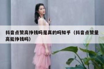 抖音点赞高挣钱吗是真的吗知乎（抖音点赞量高能挣钱吗）